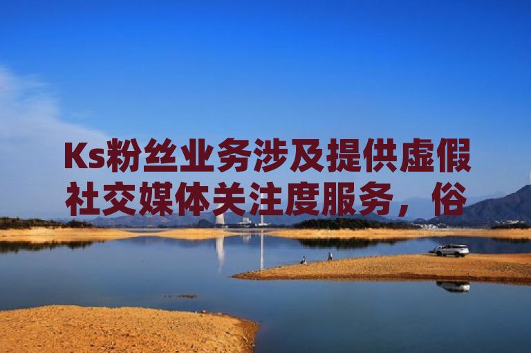 Ks粉丝业务涉及提供虚假社交媒体关注度服务，俗称粉丝ky。
