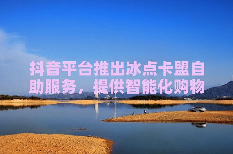 抖音平台推出冰点卡盟自助服务，提供智能化购物和支付解决方案。