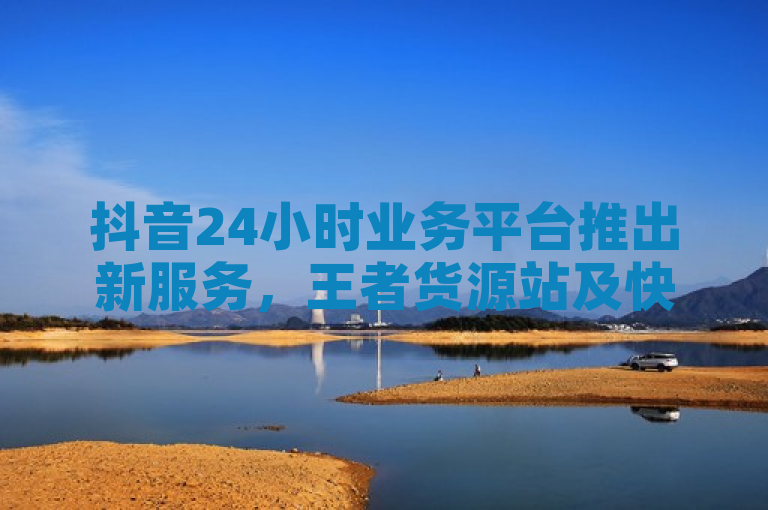 抖音24小时业务平台推出新服务，王者货源站及快手一元购100个发卡。