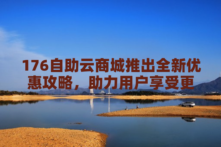 176自助云商城推出全新优惠攻略，助力用户享受更多购物福利。