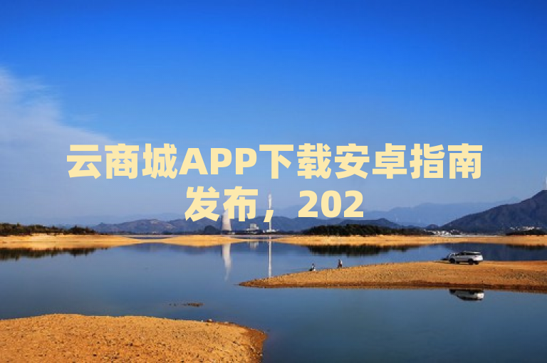 云商城APP下载安卓指南发布，2025购物新体验必备。