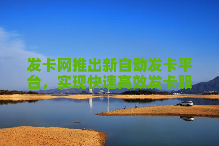 发卡网推出新自动发卡平台，实现快速高效发卡服务。