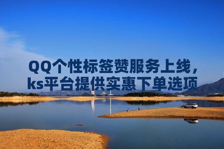 QQ个性标签赞服务上线，ks平台提供实惠下单选项。