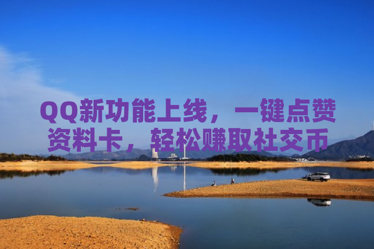 QQ新功能上线，一键点赞资料卡，轻松赚取社交币！