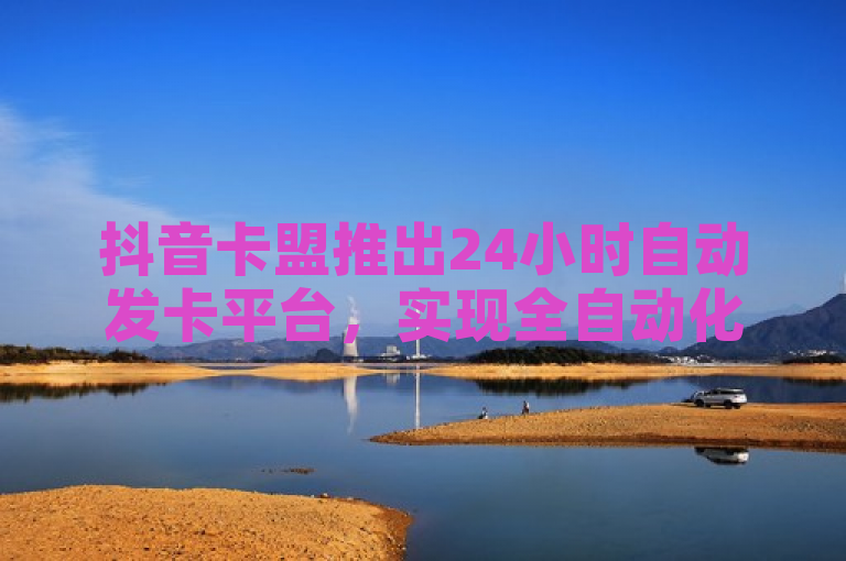 抖音卡盟推出24小时自动发卡平台，实现全自动化服务。