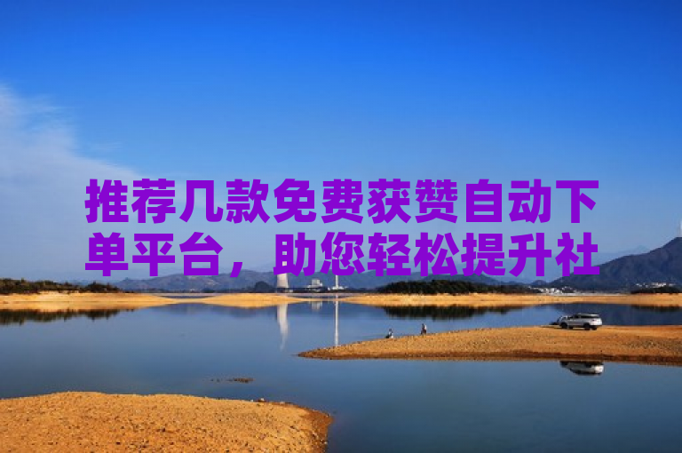 推荐几款免费获赞自动下单平台，助您轻松提升社交媒体影响力。