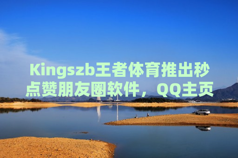 Kingszb王者体育推出秒点赞朋友圈软件，QQ主页赞仅需一毛几万个赞。