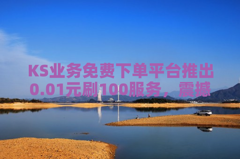 KS业务免费下单平台推出0.01元刷100服务，震撼低价引发关注。
