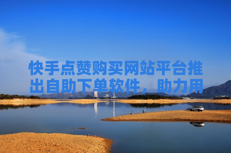 快手点赞购买网站平台推出自助下单软件，助力用户轻松增粉。