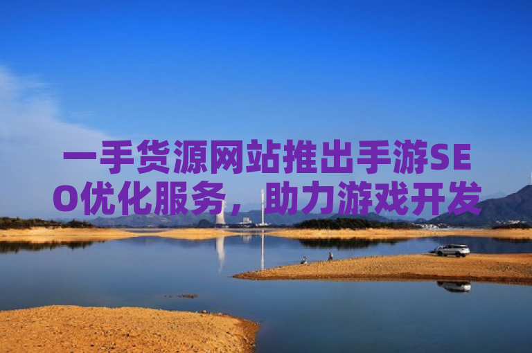 一手货源网站推出手游SEO优化服务，助力游戏开发者提升在线可见度。