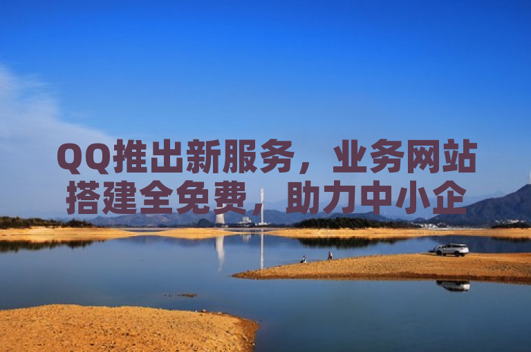 QQ推出新服务，业务网站搭建全免费，助力中小企业数字化转型。