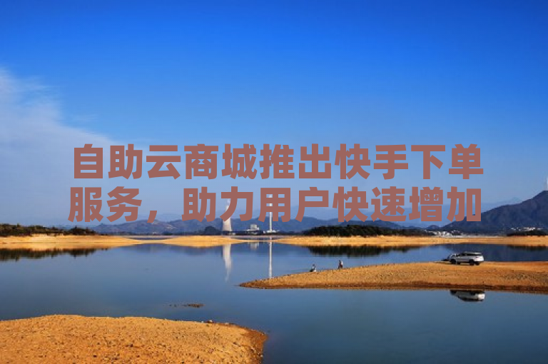 自助云商城推出快手下单服务，助力用户快速增加抖音500粉丝。