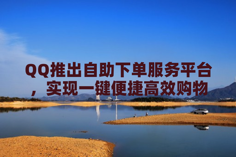 QQ推出自助下单服务平台，实现一键便捷高效购物。