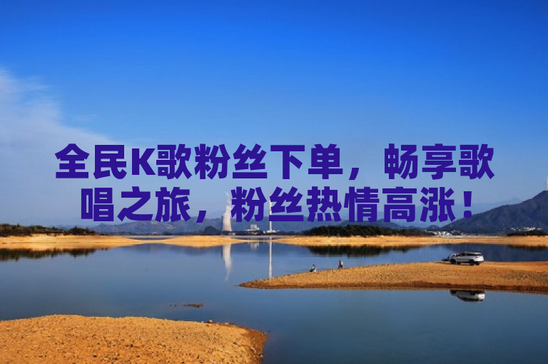 全民K歌粉丝下单，畅享歌唱之旅，粉丝热情高涨！