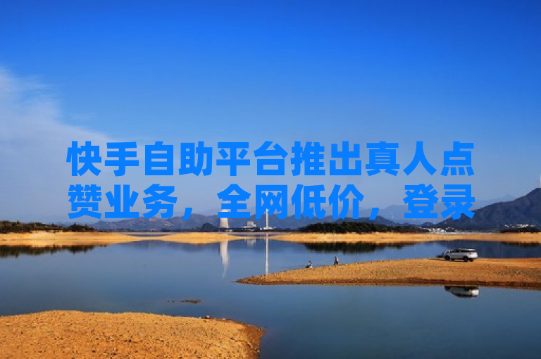 快手自助平台推出真人点赞业务，全网低价，登录官网即可体验。