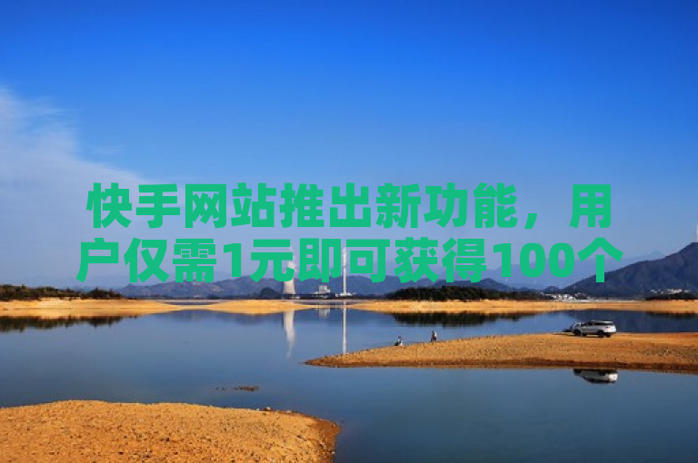 快手网站推出新功能，用户仅需1元即可获得100个赞。