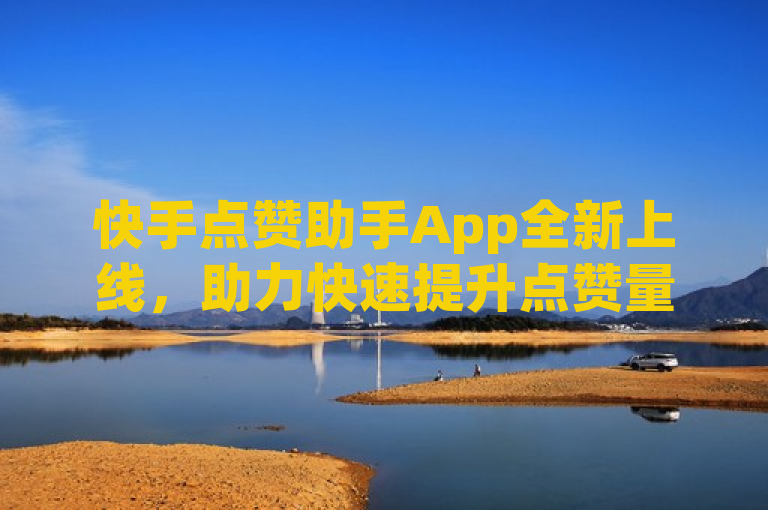 快手点赞助手App全新上线，助力快速提升点赞量。