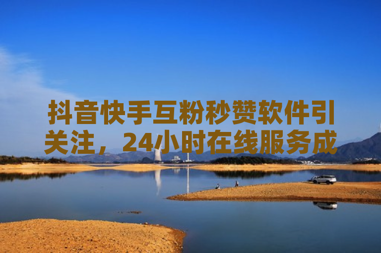 抖音快手互粉秒赞软件引关注，24小时在线服务成焦点。