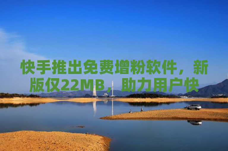 快手推出免费增粉软件，新版仅22MB，助力用户快速提升粉丝量。