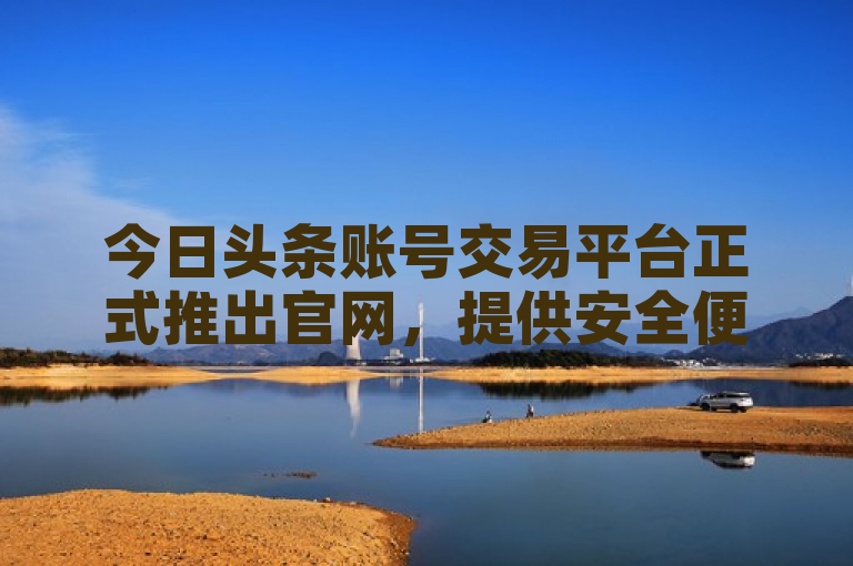 今日头条账号交易平台正式推出官网，提供安全便捷的账号交易服务。