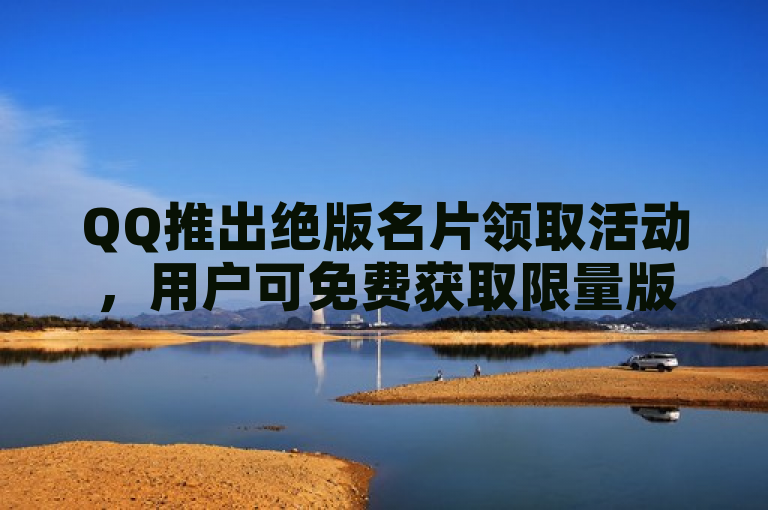 QQ推出绝版名片领取活动，用户可免费获取限量版个性化名片。