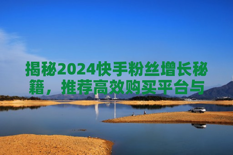 揭秘2024快手粉丝增长秘籍，推荐高效购买平台与实用指南！