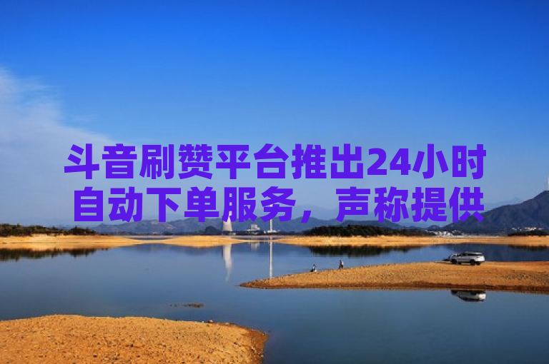 斗音刷赞平台推出24小时自动下单服务，声称提供全网最低价。