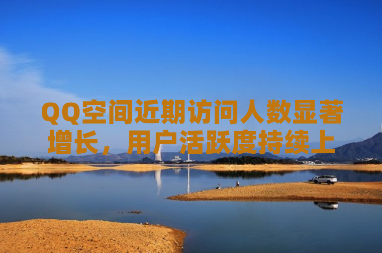 QQ空间近期访问人数显著增长，用户活跃度持续上升。