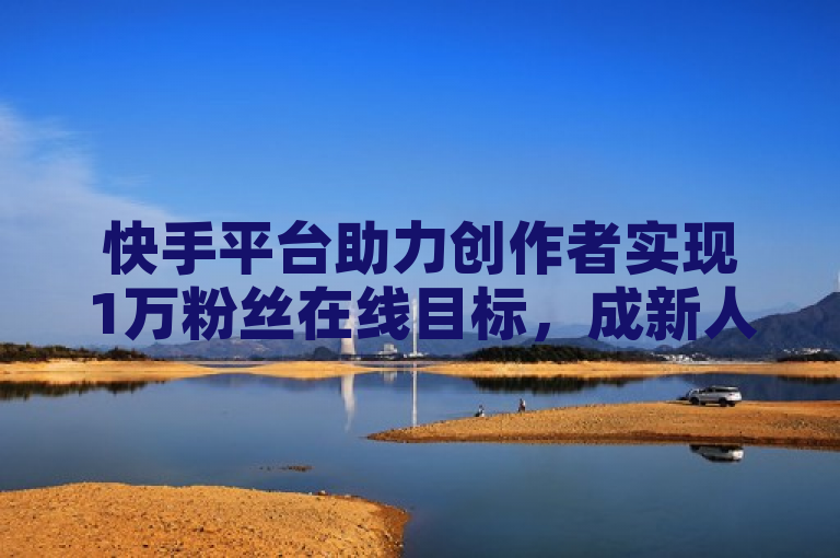 快手平台助力创作者实现1万粉丝在线目标，成新人成长关键。