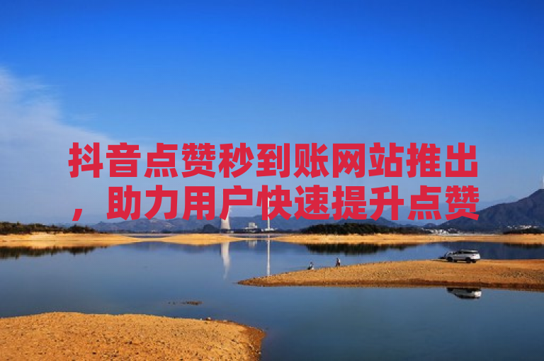 抖音点赞秒到账网站推出，助力用户快速提升点赞数。