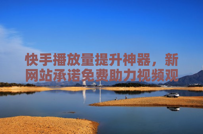 快手播放量提升神器，新网站承诺免费助力视频观看次数破万！