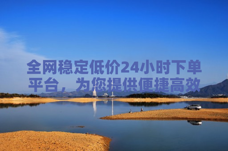 全网稳定低价24小时下单平台，为您提供便捷高效的购物体验。