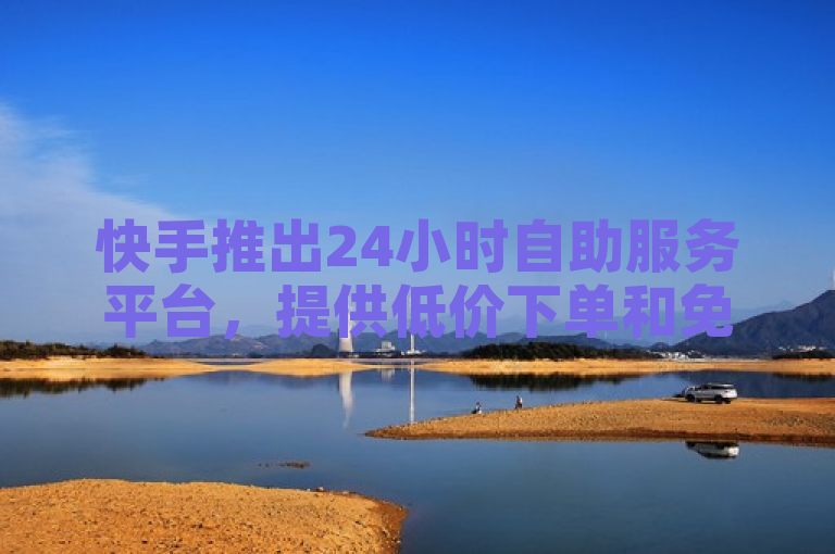 快手推出24小时自助服务平台，提供低价下单和免费一键查看权限服务。