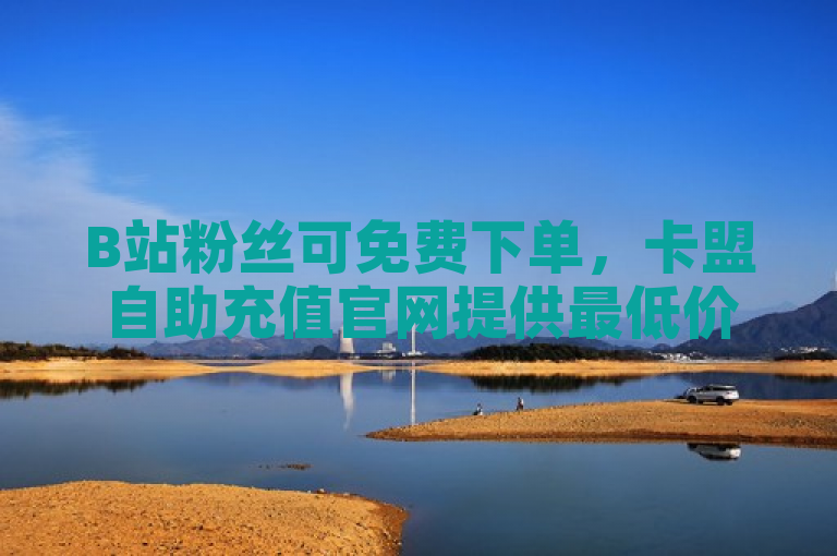 B站粉丝可免费下单，卡盟自助充值官网提供最低价抖币服务。