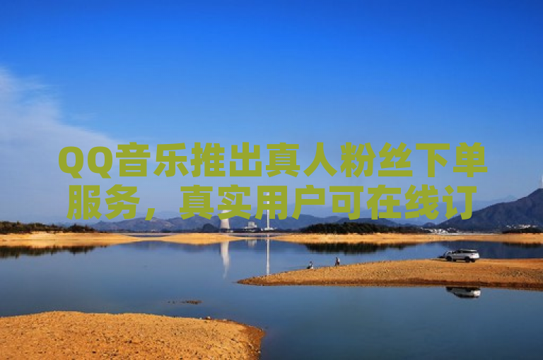 QQ音乐推出真人粉丝下单服务，真实用户可在线订购。