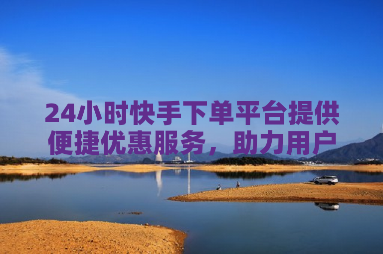 24小时快手下单平台提供便捷优惠服务，助力用户轻松享受折扣。
