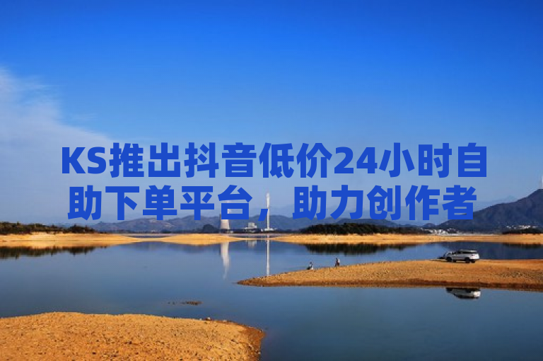 KS推出抖音低价24小时自助下单平台，助力创作者提升点赞真实性。
