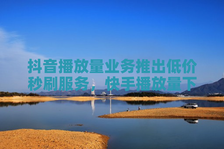 抖音播放量业务推出低价秒刷服务，快手播放量下单享最低价。