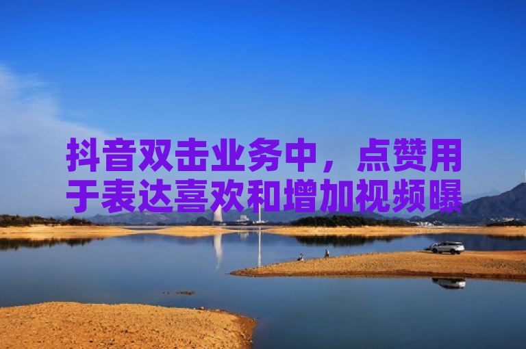 抖音双击业务中，点赞用于表达喜欢和增加视频曝光度。