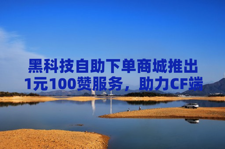 黑科技自助下单商城推出1元100赞服务，助力CF端游玩家提升QQ空间访客量。