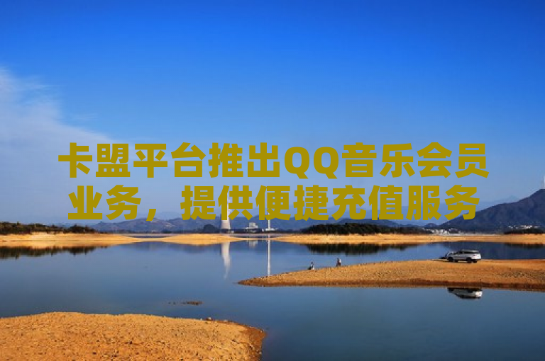 卡盟平台推出QQ音乐会员业务，提供便捷充值服务。