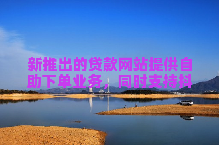 新推出的贷款网站提供自助下单业务，同时支持抖音点赞秒在线服务。