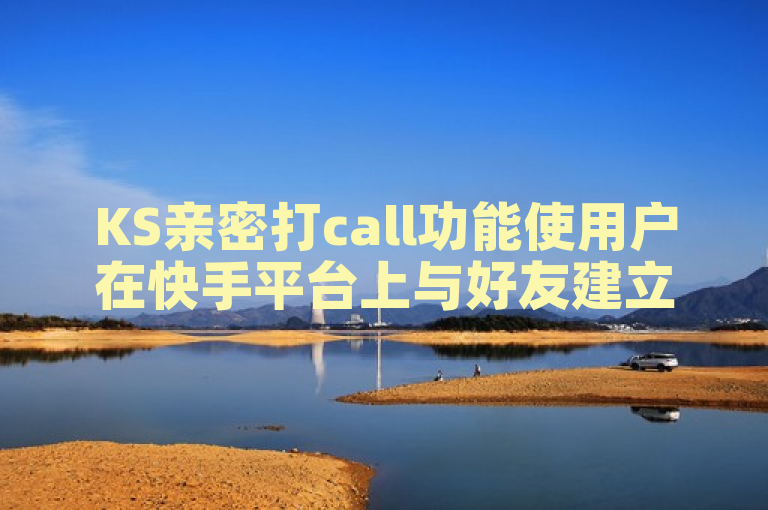 KS亲密打call功能使用户在快手平台上与好友建立更加紧密的社交联系。