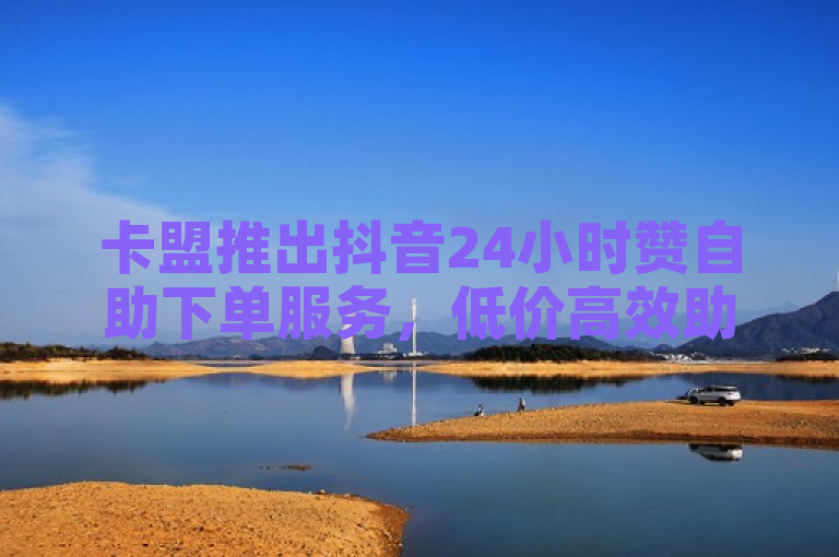 卡盟推出抖音24小时赞自助下单服务，低价高效助力用户增粉。