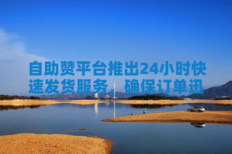 自助赞平台推出24小时快速发货服务，确保订单迅速送达。