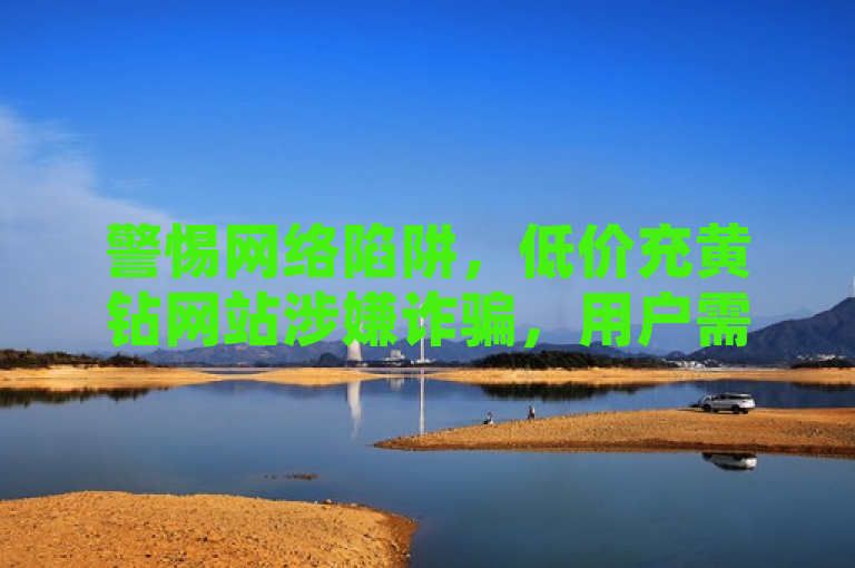 警惕网络陷阱，低价充黄钻网站涉嫌诈骗，用户需谨慎选择正规渠道。