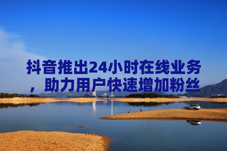 抖音推出24小时在线业务，助力用户快速增加粉丝量。