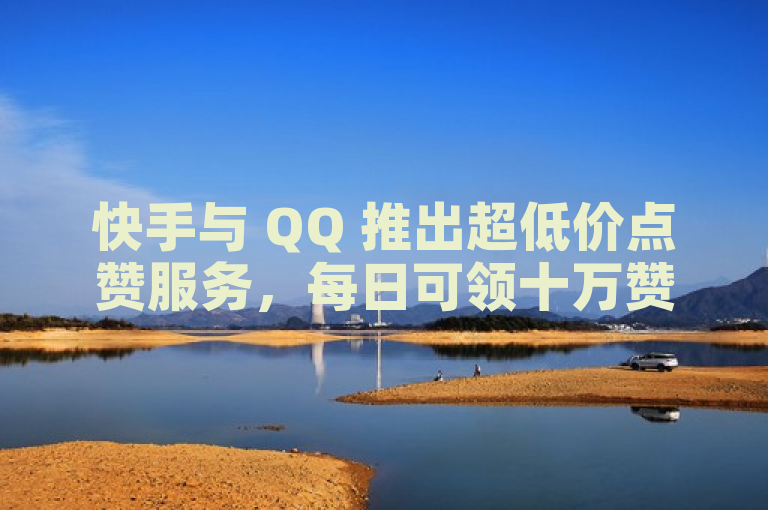 快手与 QQ 推出超低价点赞服务，每日可领十万赞。