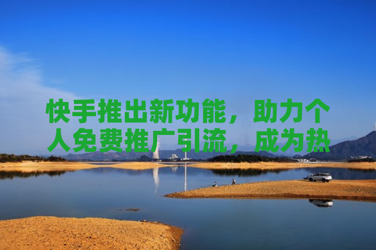 快手推出新功能，助力个人免费推广引流，成为热门软件下载平台。