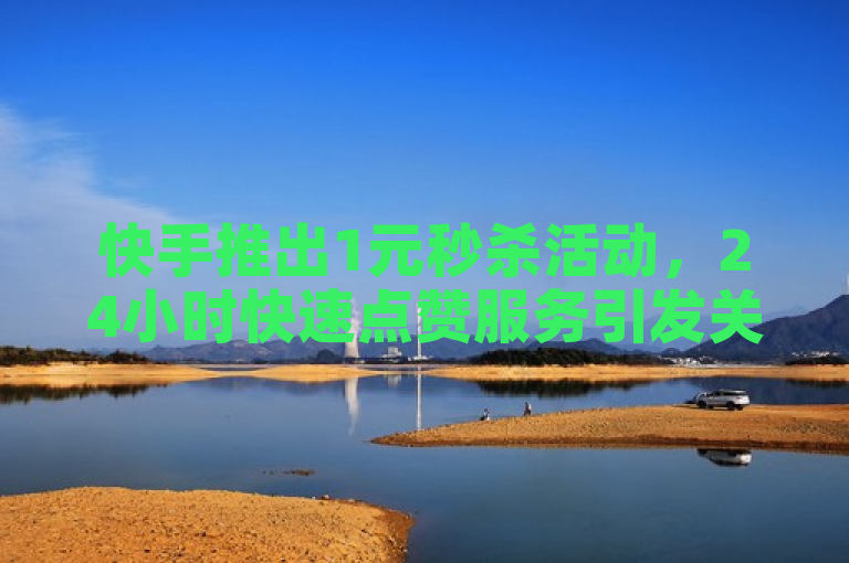 快手推出1元秒杀活动，24小时快速点赞服务引发关注。
